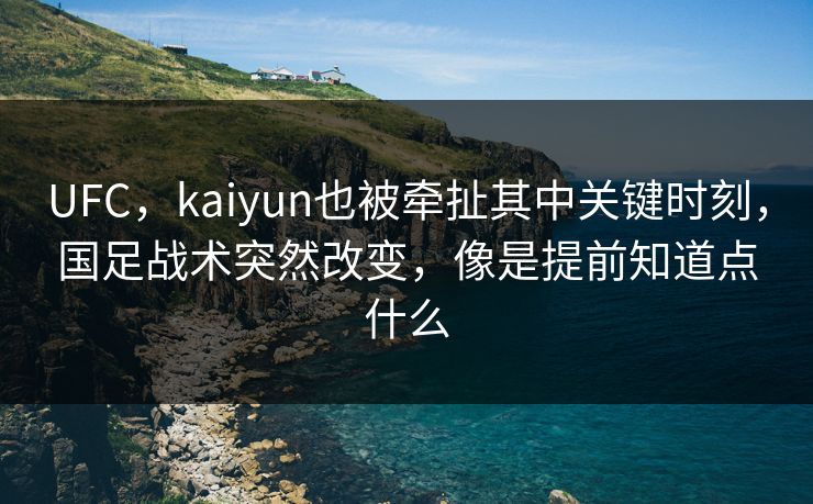 UFC，kaiyun也被牵扯其中关键时刻，国足战术突然改变，像是提前知道点什么
