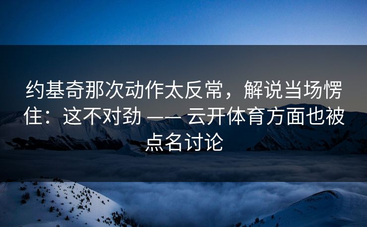 约基奇那次动作太反常，解说当场愣住：这不对劲 —— 云开体育方面也被点名讨论