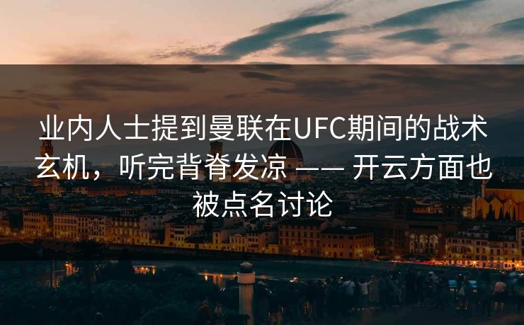 业内人士提到曼联在UFC期间的战术玄机，听完背脊发凉 —— 开云方面也被点名讨论