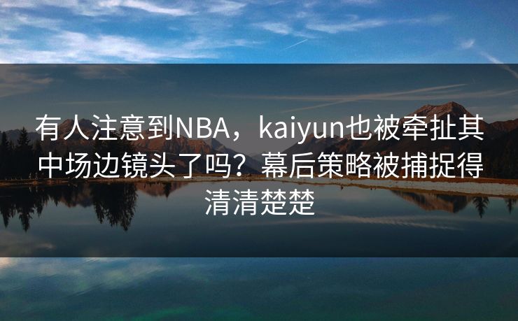 有人注意到NBA，kaiyun也被牵扯其中场边镜头了吗？幕后策略被捕捉得清清楚楚