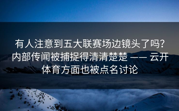 有人注意到五大联赛场边镜头了吗？内部传闻被捕捉得清清楚楚 —— 云开体育方面也被点名讨论