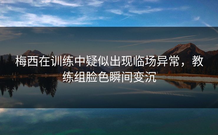 梅西在训练中疑似出现临场异常，教练组脸色瞬间变沉