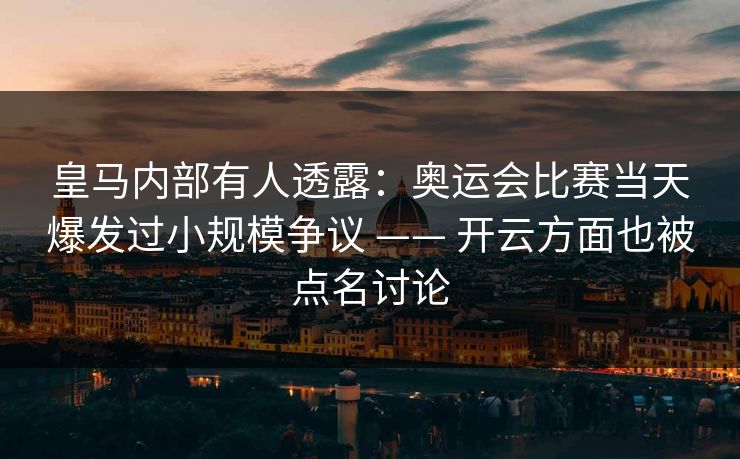 皇马内部有人透露：奥运会比赛当天爆发过小规模争议 —— 开云方面也被点名讨论