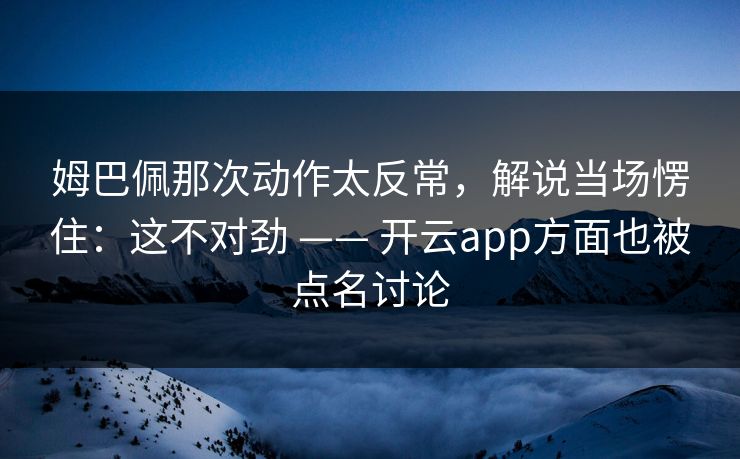 姆巴佩那次动作太反常，解说当场愣住：这不对劲 —— 开云app方面也被点名讨论