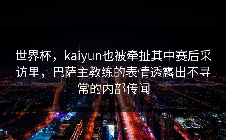 世界杯，kaiyun也被牵扯其中赛后采访里，巴萨主教练的表情透露出不寻常的内部传闻