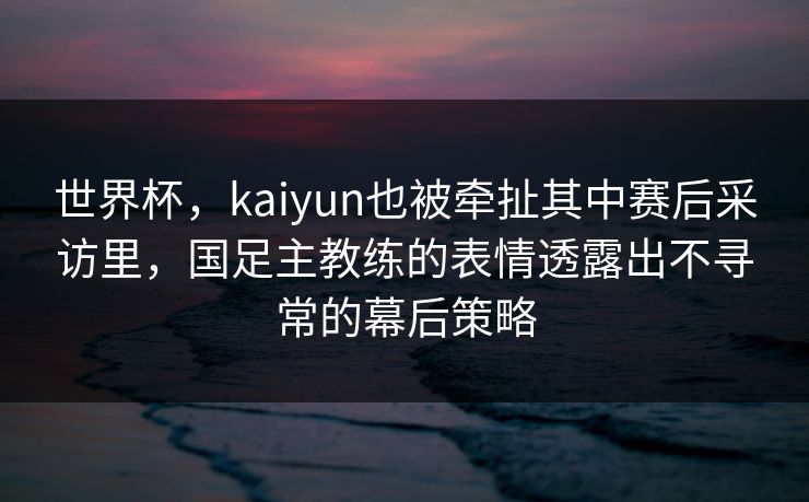 世界杯，kaiyun也被牵扯其中赛后采访里，国足主教练的表情透露出不寻常的幕后策略
