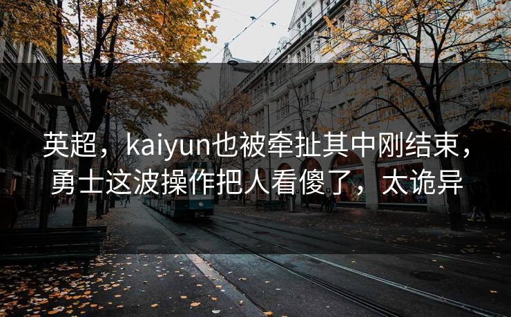 英超，kaiyun也被牵扯其中刚结束，勇士这波操作把人看傻了，太诡异