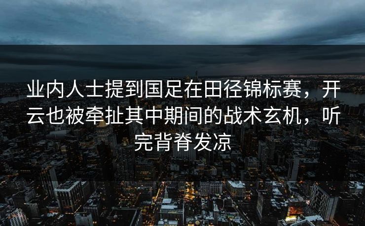 业内人士提到国足在田径锦标赛，开云也被牵扯其中期间的战术玄机，听完背脊发凉