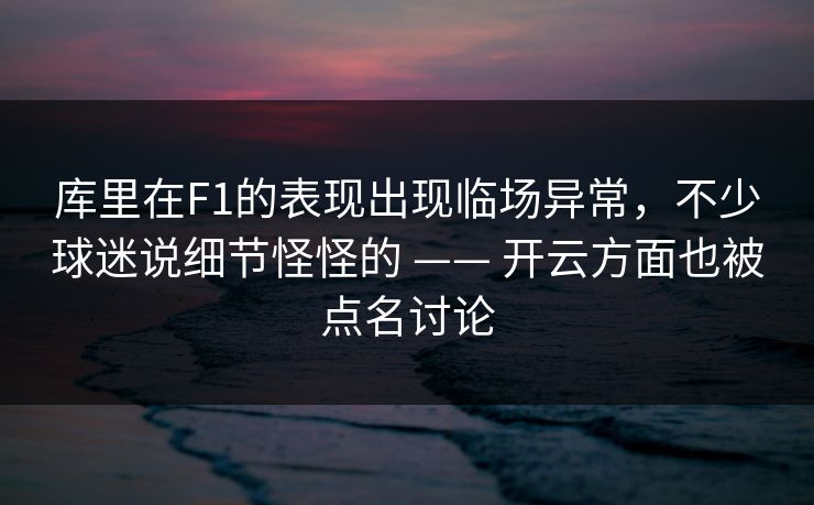 库里在F1的表现出现临场异常，不少球迷说细节怪怪的 —— 开云方面也被点名讨论