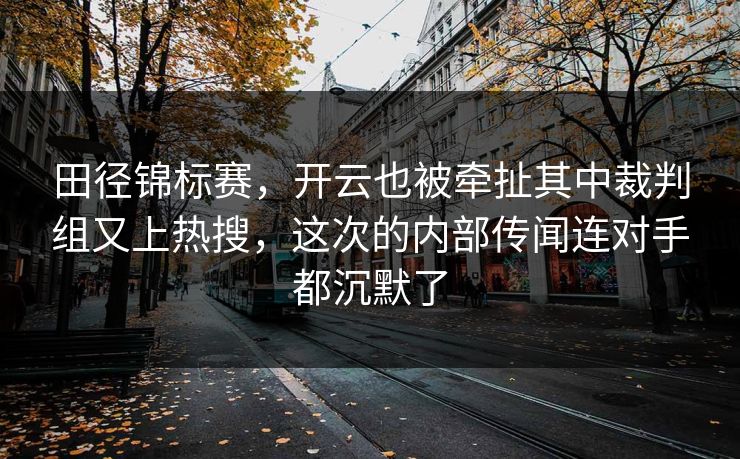 田径锦标赛，开云也被牵扯其中裁判组又上热搜，这次的内部传闻连对手都沉默了