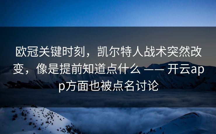 欧冠关键时刻，凯尔特人战术突然改变，像是提前知道点什么 —— 开云app方面也被点名讨论