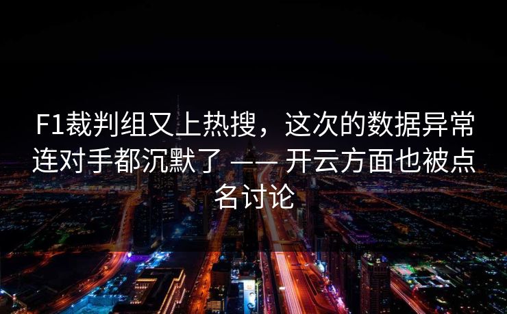 F1裁判组又上热搜，这次的数据异常连对手都沉默了 —— 开云方面也被点名讨论