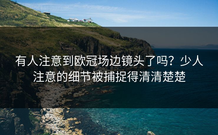 有人注意到欧冠场边镜头了吗？少人注意的细节被捕捉得清清楚楚