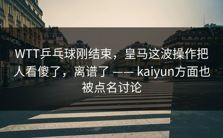 WTT乒乓球刚结束，皇马这波操作把人看傻了，离谱了 —— kaiyun方面也被点名讨论