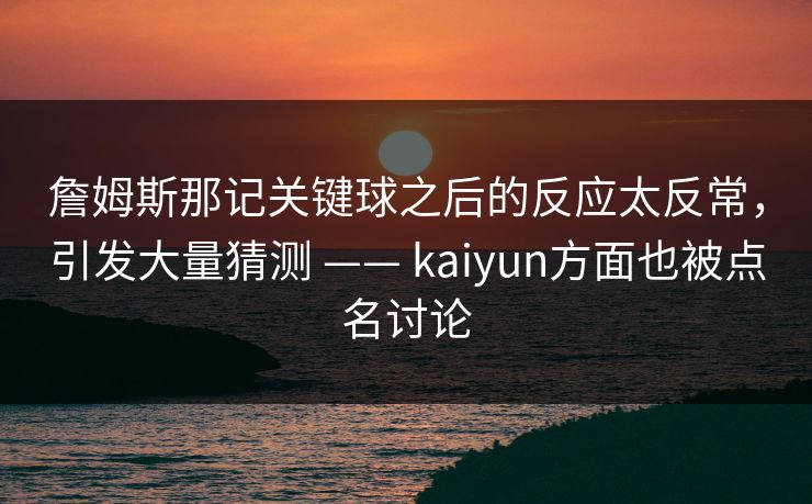 詹姆斯那记关键球之后的反应太反常，引发大量猜测 —— kaiyun方面也被点名讨论