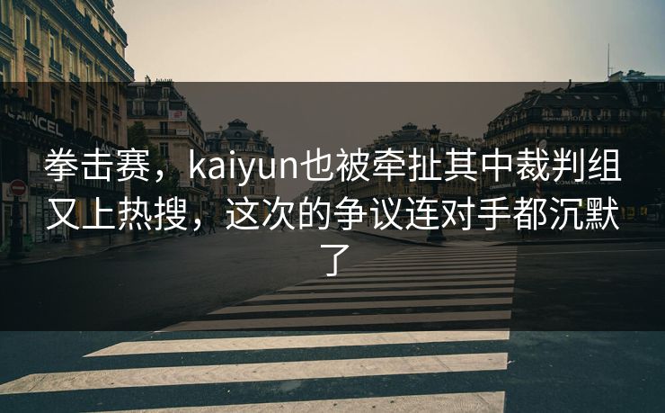 拳击赛，kaiyun也被牵扯其中裁判组又上热搜，这次的争议连对手都沉默了