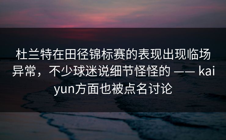 杜兰特在田径锦标赛的表现出现临场异常，不少球迷说细节怪怪的 —— kaiyun方面也被点名讨论