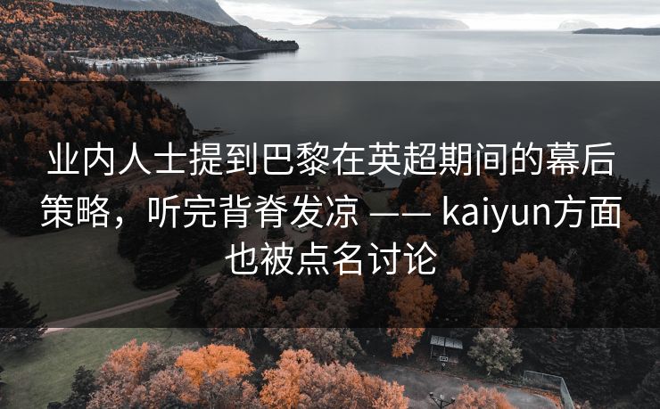 业内人士提到巴黎在英超期间的幕后策略，听完背脊发凉 —— kaiyun方面也被点名讨论