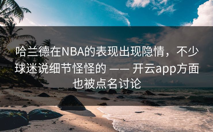 哈兰德在NBA的表现出现隐情，不少球迷说细节怪怪的 —— 开云app方面也被点名讨论
