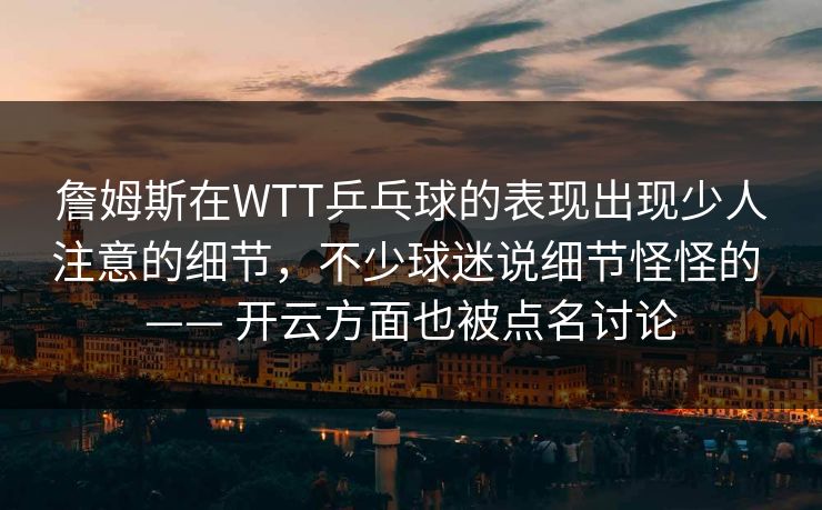 詹姆斯在WTT乒乓球的表现出现少人注意的细节，不少球迷说细节怪怪的 —— 开云方面也被点名讨论