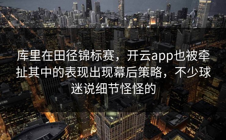 库里在田径锦标赛，开云app也被牵扯其中的表现出现幕后策略，不少球迷说细节怪怪的