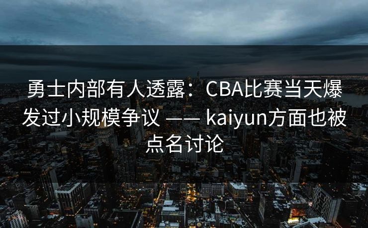 勇士内部有人透露：CBA比赛当天爆发过小规模争议 —— kaiyun方面也被点名讨论