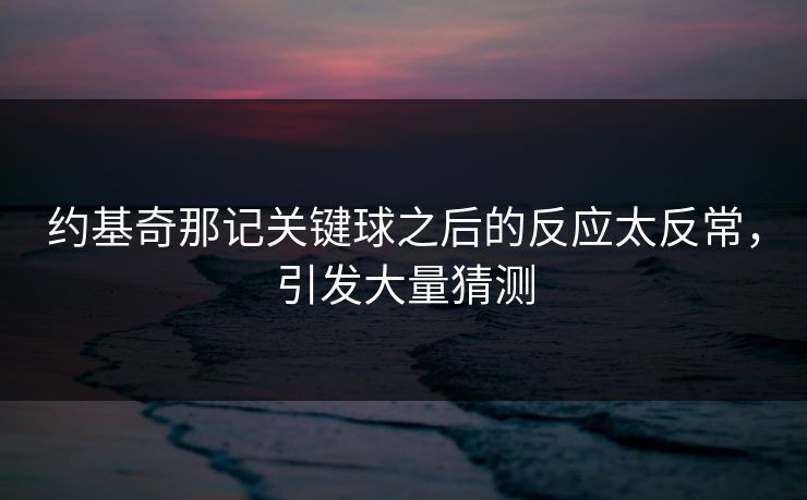约基奇那记关键球之后的反应太反常，引发大量猜测