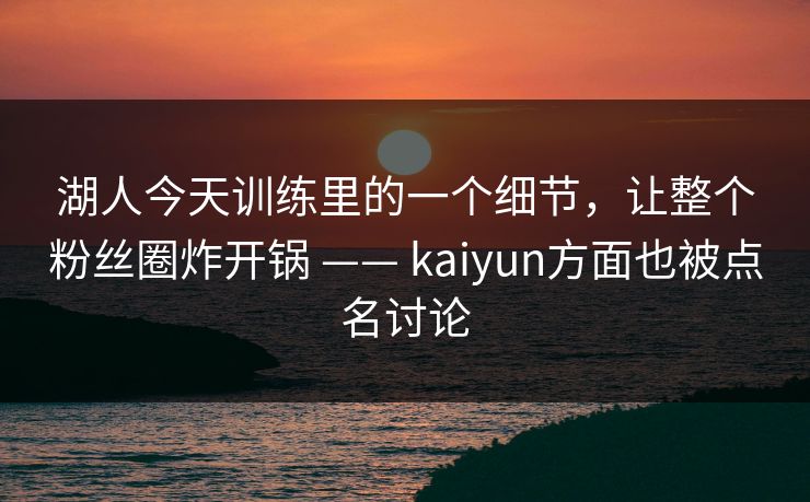 湖人今天训练里的一个细节，让整个粉丝圈炸开锅 —— kaiyun方面也被点名讨论