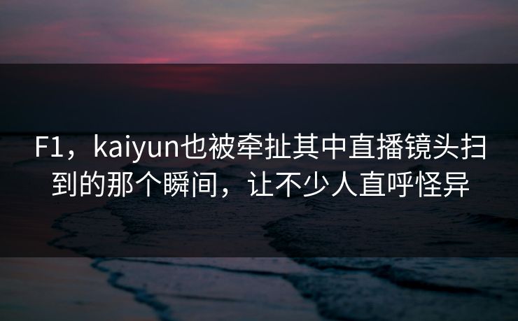F1，kaiyun也被牵扯其中直播镜头扫到的那个瞬间，让不少人直呼怪异