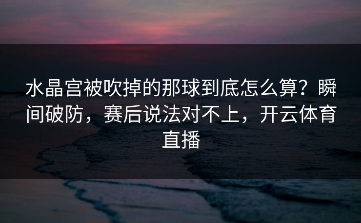 水晶宫被吹掉的那球到底怎么算？瞬间破防，赛后说法对不上，开云体育直播