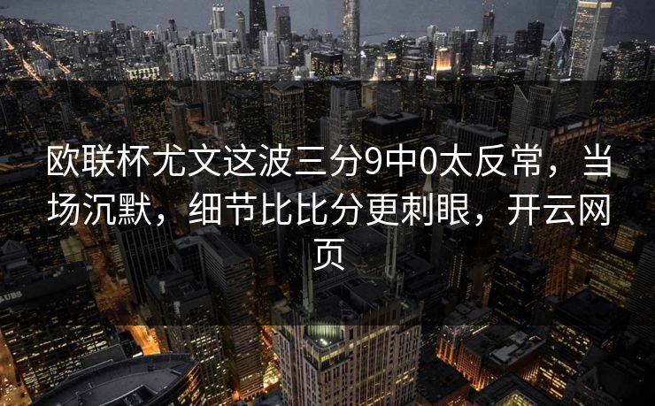 欧联杯尤文这波三分9中0太反常，当场沉默，细节比比分更刺眼，开云网页