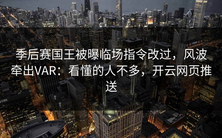 季后赛国王被曝临场指令改过，风波牵出VAR：看懂的人不多，开云网页推送