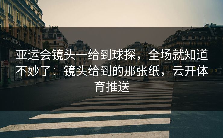 亚运会镜头一给到球探，全场就知道不妙了：镜头给到的那张纸，云开体育推送