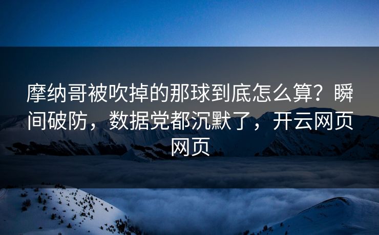 摩纳哥被吹掉的那球到底怎么算?瞬间破防,数据党都沉默了,开云网页网页 摩纳哥被吹掉的那球到底怎么算?瞬间破防,数据党都沉默了,开云网页网页
