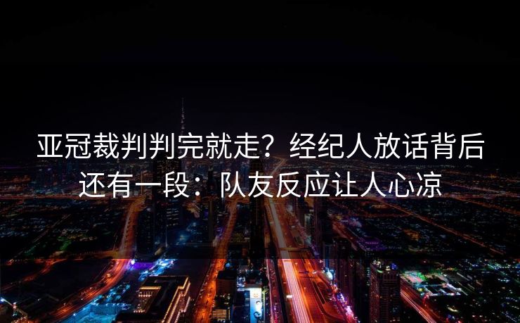 亚冠裁判判完就走?经纪人放话背后还有一段:队友反应让人心凉 亚冠裁判判完就走?经纪人放话背后还有一段:队友反应让人心凉